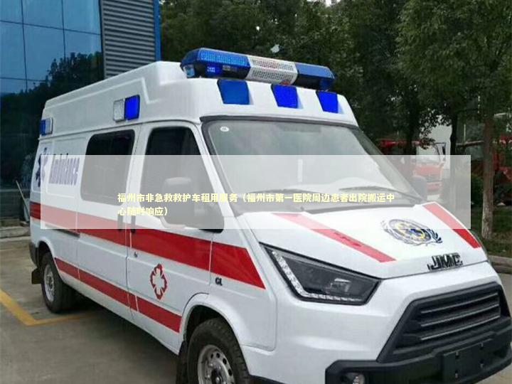 福州市非急救救护车租用服务（福州市第一医院周边患者出院搬运中心随时响应）