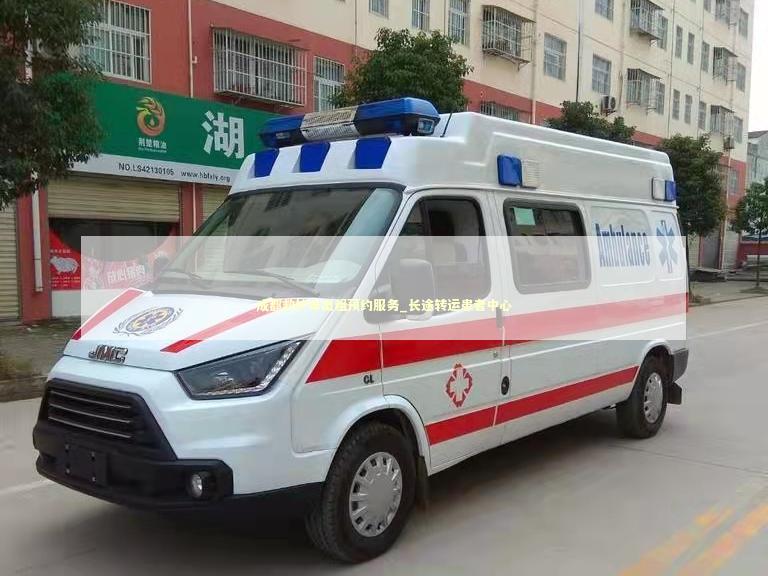 成都救护车出租预约服务_长途转运患者中心 转院救护车资讯