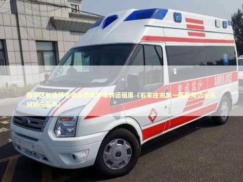 裕华区长途跨省非急救救护车转运租用（石家庄市第一医院周边全天候响应服务）