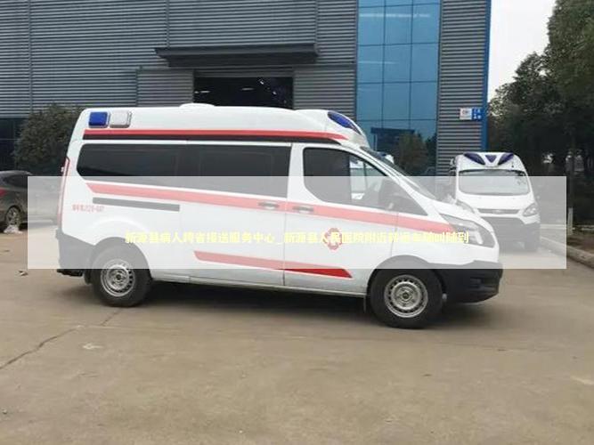 新源县病人跨省接送服务中心_新源县人民医院附近转运车随叫随到