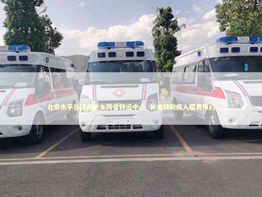 北京市平谷区救护车跨省转运中心_长途转院病人服务预约