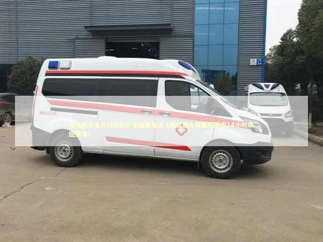 阳江市非急救转院救护车租用电话（阳江市人民医院附近24小时响应服务）