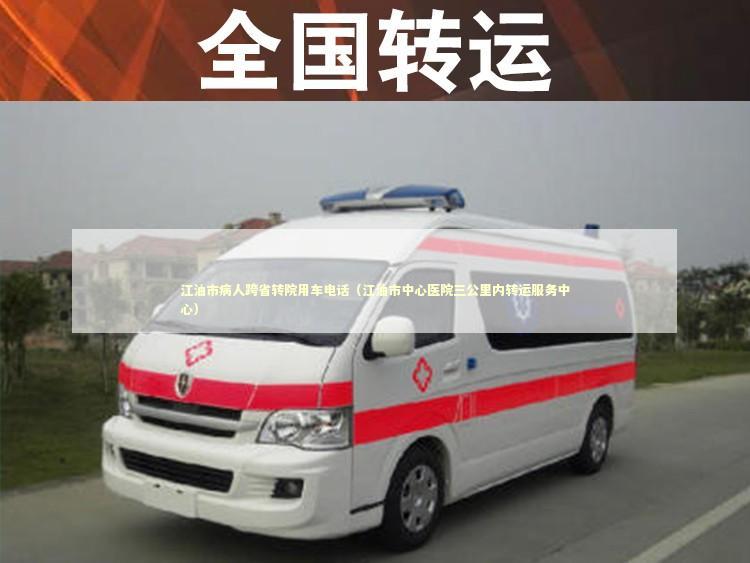 江油市病人跨省转院用车电话（江油市中心医院三公里内转运服务中心）