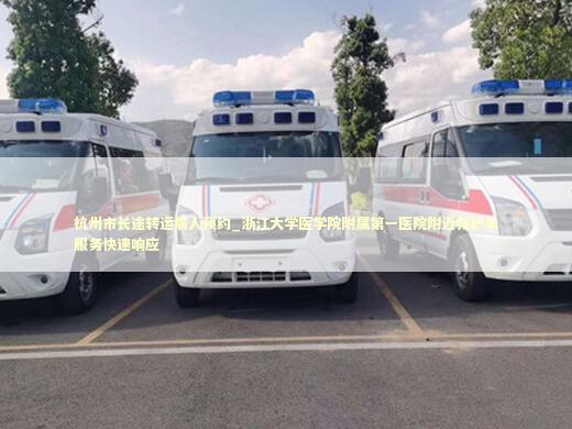 杭州市长途转运病人预约_浙江大学医学院附属第一医院附近救护车服务快速响应