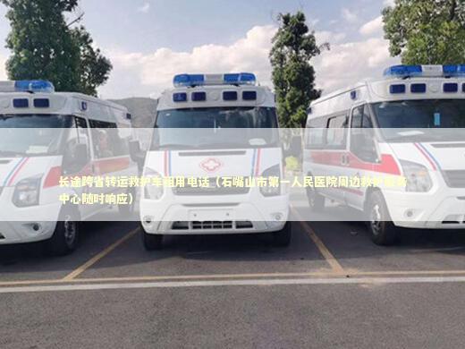 长途跨省转运救护车租用电话（石嘴山市第一人民医院周边救护服务中心随时响应） 转院救护车资讯