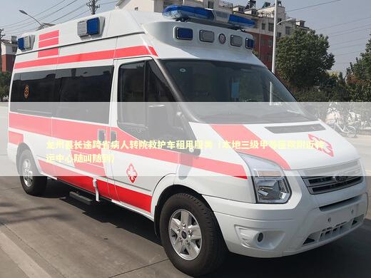 龙州县长途跨省病人转院救护车租用服务（本地三级甲等医院附近转运中心随叫随到） 非急救转运资讯