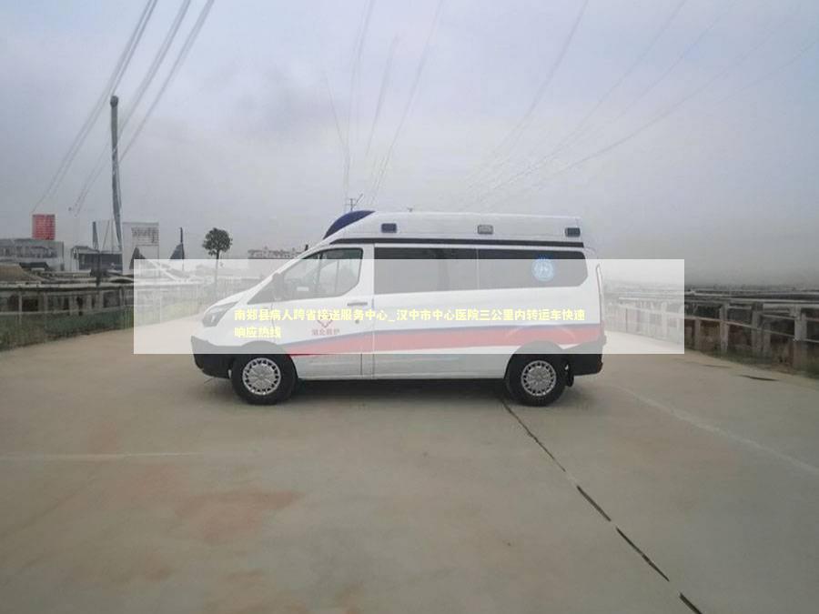 南郑县病人跨省接送服务中心_汉中市中心医院三公里内转运车快速响应热线 救护车资质指南