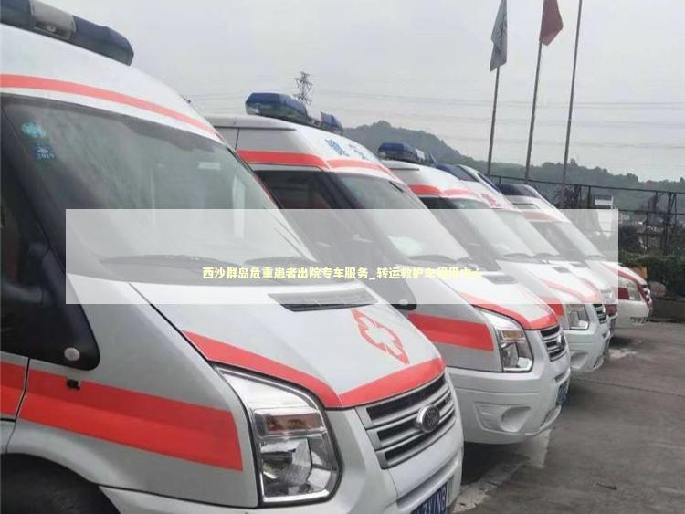 西沙群岛危重患者出院专车服务_转运救护车租用中心