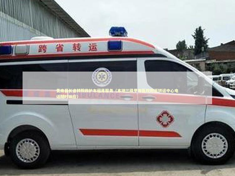贵南县长途转院救护车租用服务（本地三级甲等医院附近转运中心电话随时响应）