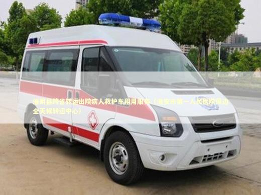 淮阴县跨省转运出院病人救护车租用服务（淮安市第一人民医院周边全天候转运中心）