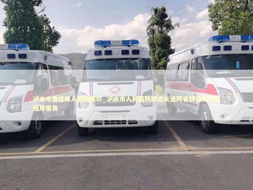 泸水市重症病人转院报价_泸水市人民医院附近长途跨省转运救护车租用服务