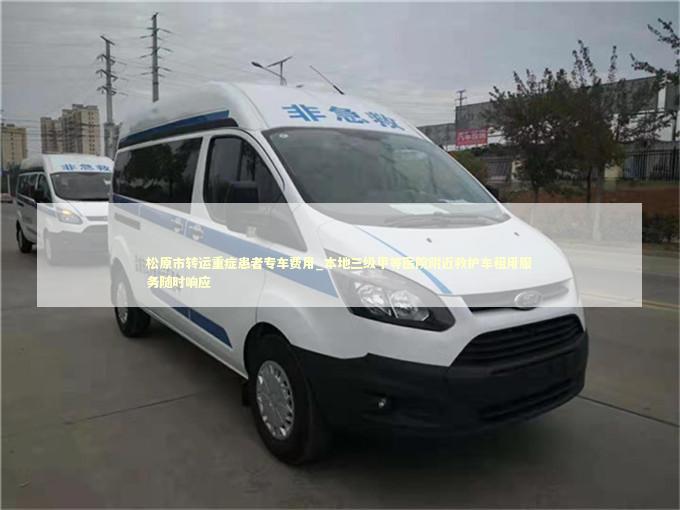 松原市转运重症患者专车费用_本地三级甲等医院附近救护车租用服务随时响应
