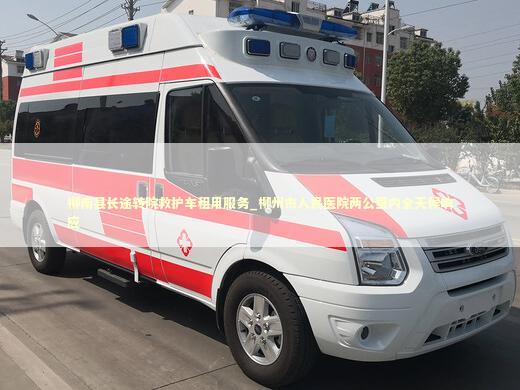 柳南县长途转院救护车租用服务_柳州市人民医院两公里内全天候响应