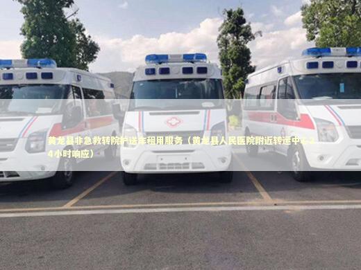 黄龙县非急救转院护送车租用服务（黄龙县人民医院附近转运中心24小时响应）