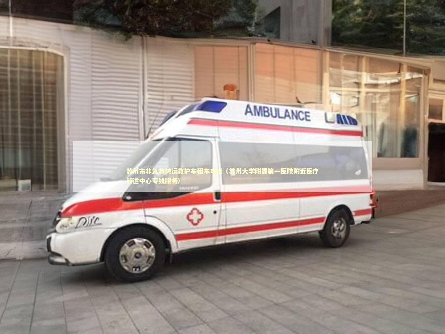 苏州市非急救转运救护车租车电话（苏州大学附属第一医院附近医疗转运中心专线服务）