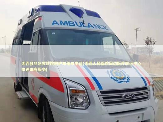 湘西县非急救转院救护车租车电话(湘西人民医院周边医疗转运中心快速响应服务)