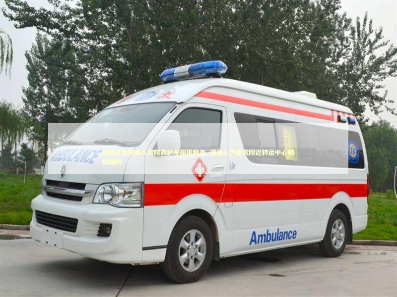 道县非急救病人转院救护车租用服务_道县人民医院附近转运中心随叫随到