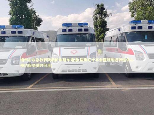 梧州市非急救转院救护车租车电话(梧州红十字会医院附近转运中心预约服务随时可用)