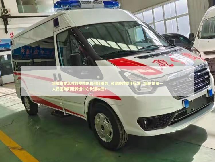 肇庆市非急救转院救护车租用服务_长途转院费用标准（肇庆市第一人民医院附近转运中心快速响应）