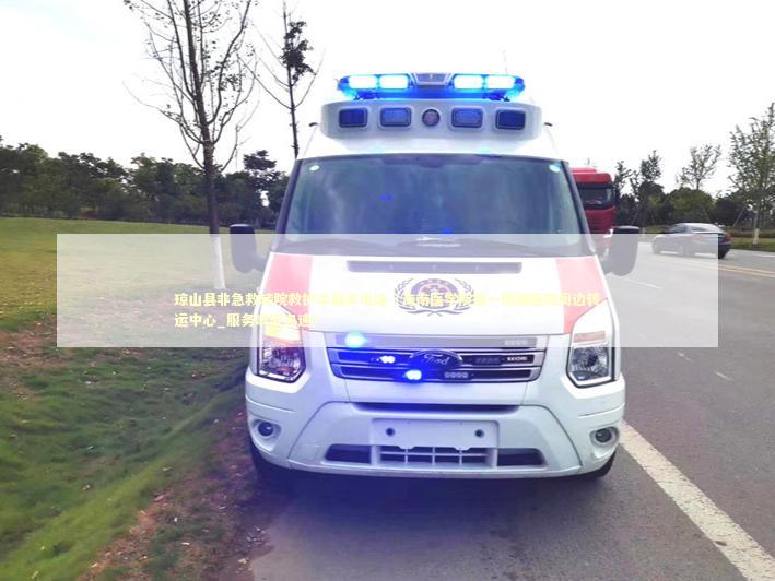 琼山县非急救转院救护车租车电话（海南医学院第一附属医院周边转运中心_服务响应迅速）