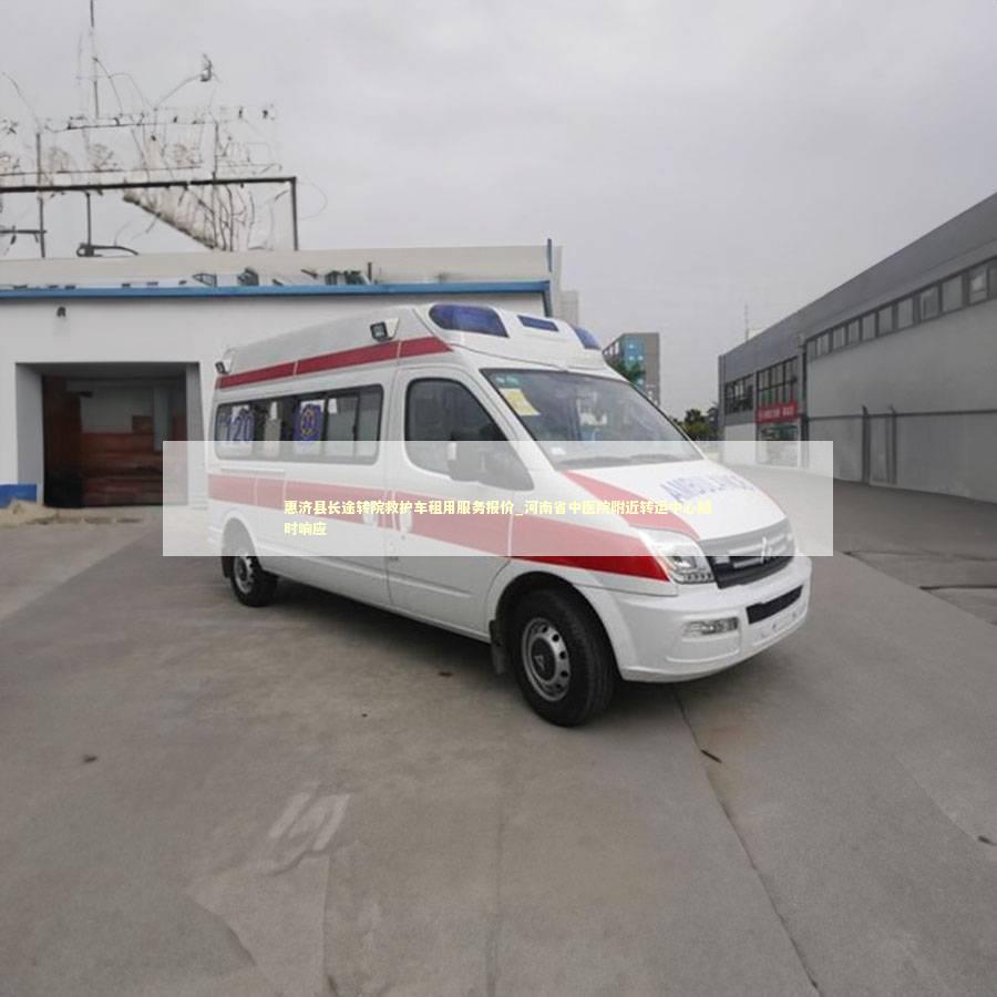 惠济县长途转院救护车租用服务报价_河南省中医院附近转运中心随时响应