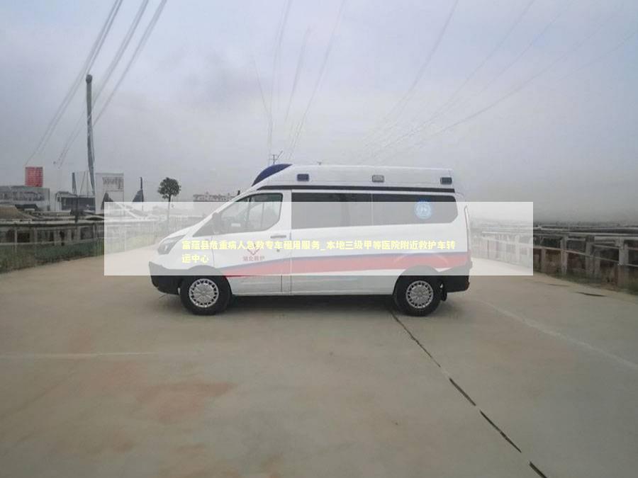 富蕴县危重病人急救专车租用服务_本地三级甲等医院附近救护车转运中心