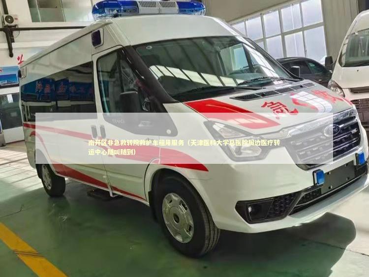 南开区非急救转院救护车租用服务（天津医科大学总医院周边医疗转运中心随叫随到）