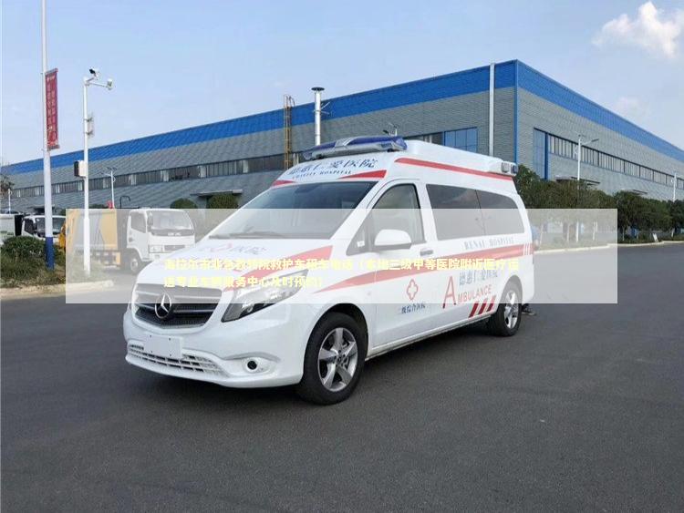 海拉尔市非急救转院救护车租车电话（本地三级甲等医院附近医疗运送专业车辆服务中心及时预约）
