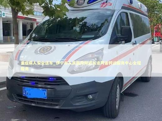 重症病人安全送车_伊宁市人民医院附近长途跨省转运服务中心全程服务