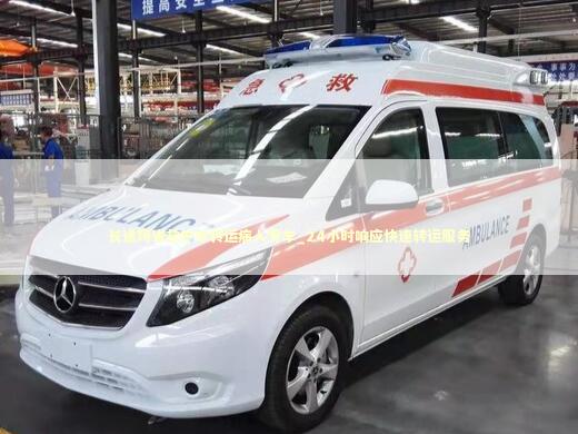 长途跨省救护车转运病人专车_24小时响应快速转运服务 急救知识科普