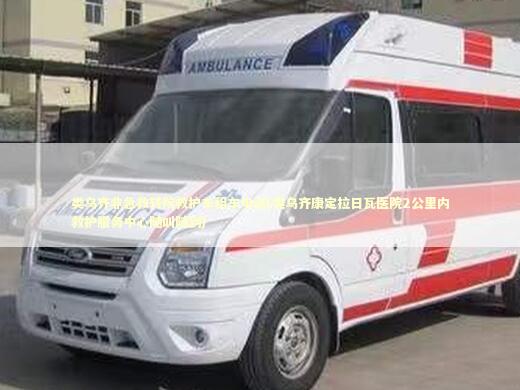 类乌齐非急救转院救护车租车电话(类乌齐康定拉日瓦医院2公里内救护服务中心随叫随到)
