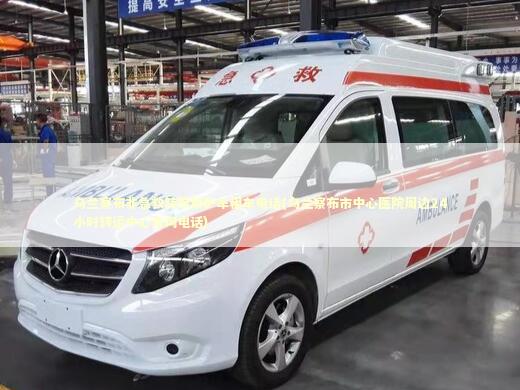 乌兰察布非急救转院救护车租车电话(乌兰察布市中心医院周边24小时转运中心咨询电话)