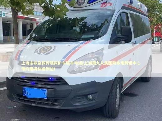 上海市非急救转院救护车租车电话(上海第九人民医院本地转运中心预约服务快速到达)