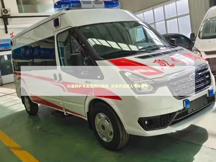 兴县救护车出租预约热线_长途转运病人专车服务