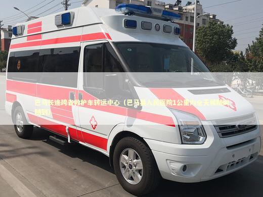 巴马长途跨省救护车转运中心（巴马县人民医院1公里内全天候随叫随到）