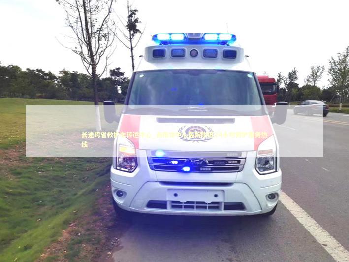 长途跨省救护车转运中心_南阳市中心医院附近24小时救护服务热线 非急救转运资讯