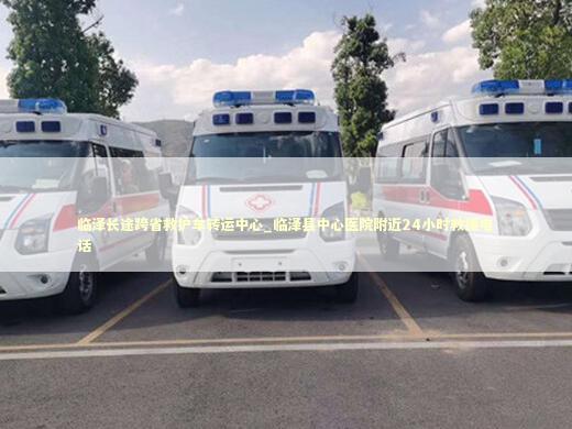 临泽长途跨省救护车转运中心_临泽县中心医院附近24小时救援电话