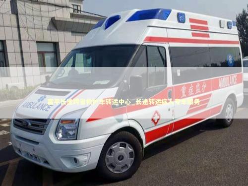 富平长途跨省救护车转运中心_长途转运病人专车服务