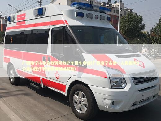 广西南宁市非急救转院救护车租车电话(广西南宁市第一人民医院2公里内医疗转运服务随叫随到)