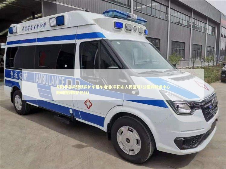 阜阳非急救转院救护车租车电话(阜阳市人民医院1公里内转运中心随叫随到救护热线)