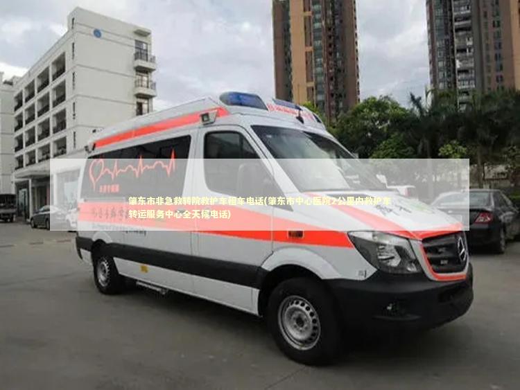 肇东市非急救转院救护车租车电话(肇东市中心医院2公里内救护车转运服务中心全天候电话) 非急救转运资讯