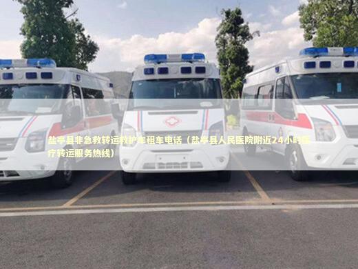 盐亭县非急救转运救护车租车电话（盐亭县人民医院附近24小时医疗转运服务热线）