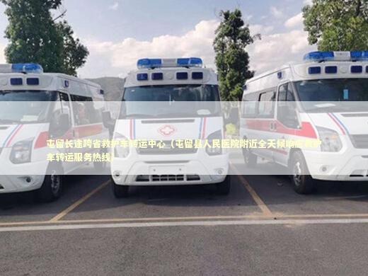 屯留长途跨省救护车转运中心（屯留县人民医院附近全天候响应救护车转运服务热线）