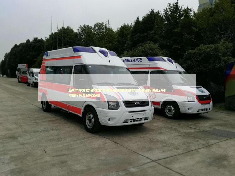 深圳市非急救转院救护车租车电话(深圳市第三人民医院周边24小时医疗转运服务热线) 急救设备百科