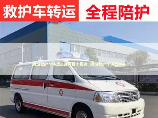 顺城救护车转运长途可用车服务_顺城救护车转运中心
