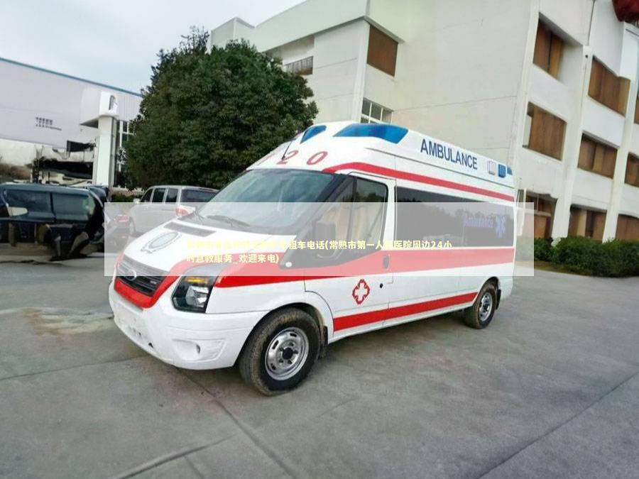 常熟市非急救转运救护车租车电话(常熟市第一人民医院周边24小时急救服务_欢迎来电)