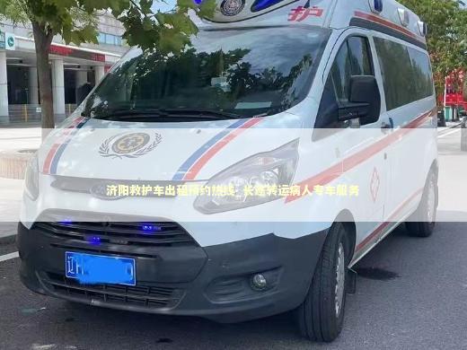 济阳救护车出租预约热线_长途转运病人专车服务