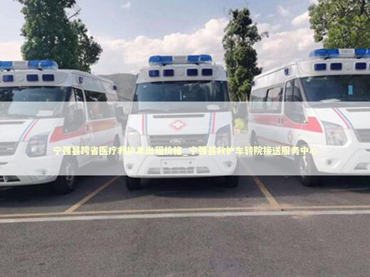 宁强县跨省医疗救护车出租价格_宁强县救护车转院接送服务中心