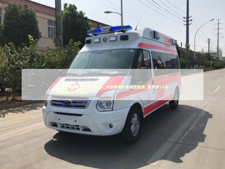 衢州市救护车转运服务中心_非急救救护车租赁服务_衢州市24小时响应救护车服务